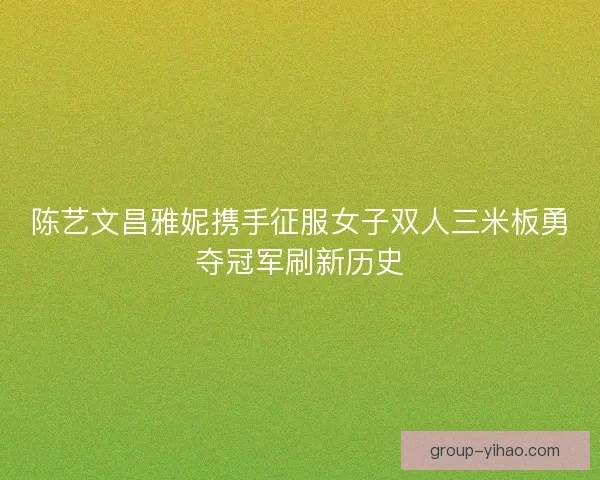陈艺文昌雅妮携手征服女子双人三米板勇夺冠军刷新历史