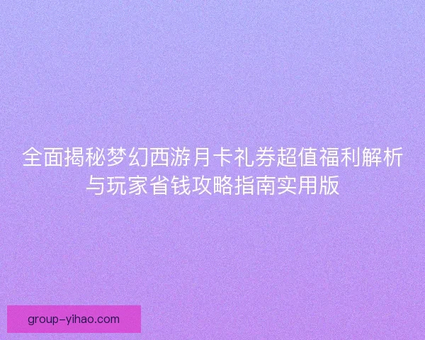 全面揭秘梦幻西游月卡礼券超值福利解析与玩家省钱攻略指南实用版