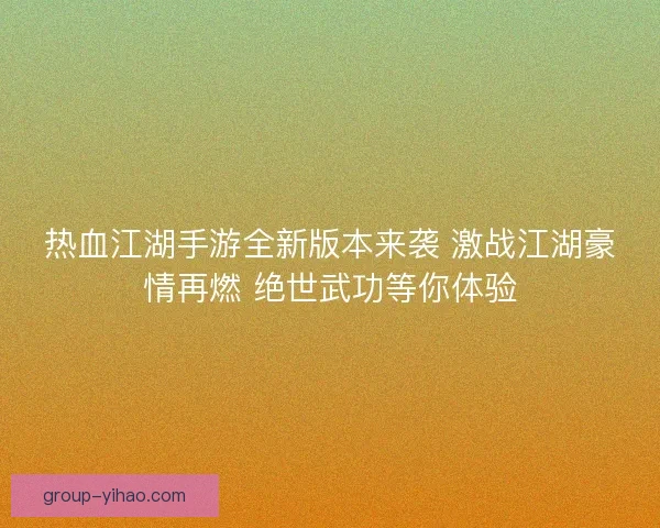 热血江湖手游全新版本来袭 激战江湖豪情再燃 绝世武功等你体验