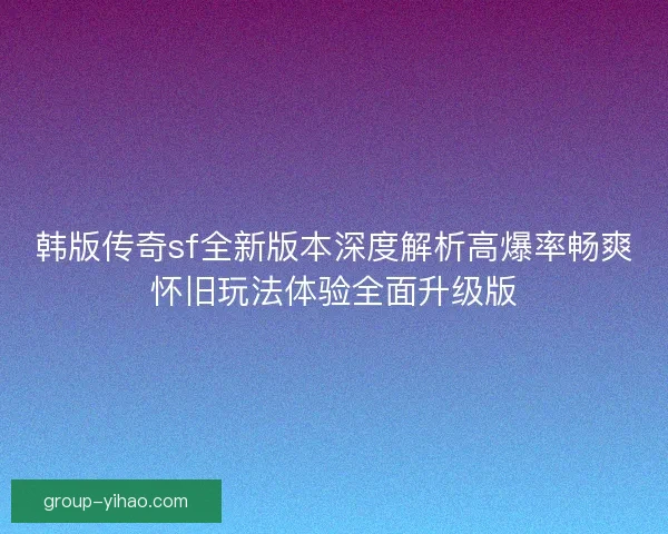 韩版传奇sf全新版本深度解析高爆率畅爽怀旧玩法体验全面升级版