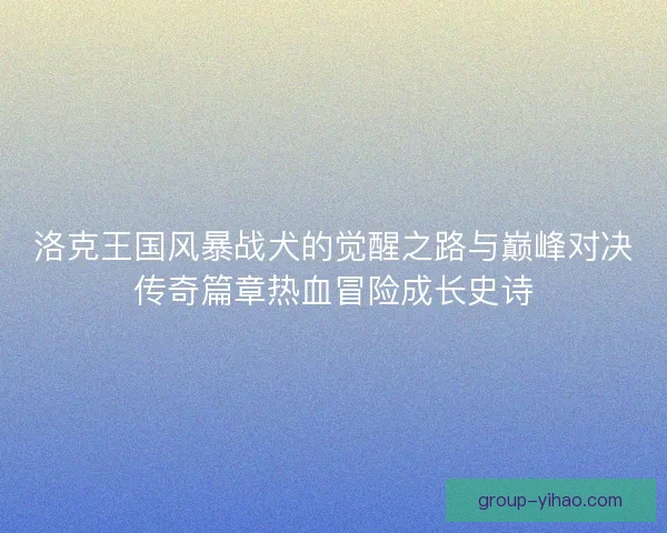 洛克王国风暴战犬的觉醒之路与巅峰对决传奇篇章热血冒险成长史诗